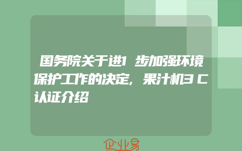 国务院关于进1步加强环境保护工作的决定,果汁机3C认证介绍