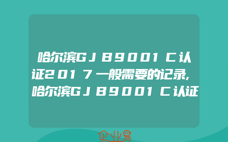 哈尔滨GJB9001C认证2017一般需要的记录,哈尔滨GJB9001C认证关键件和重要件的质量控制
