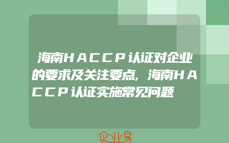 海南HACCP认证对企业的要求及关注要点,海南HACCP认证实施常见问题