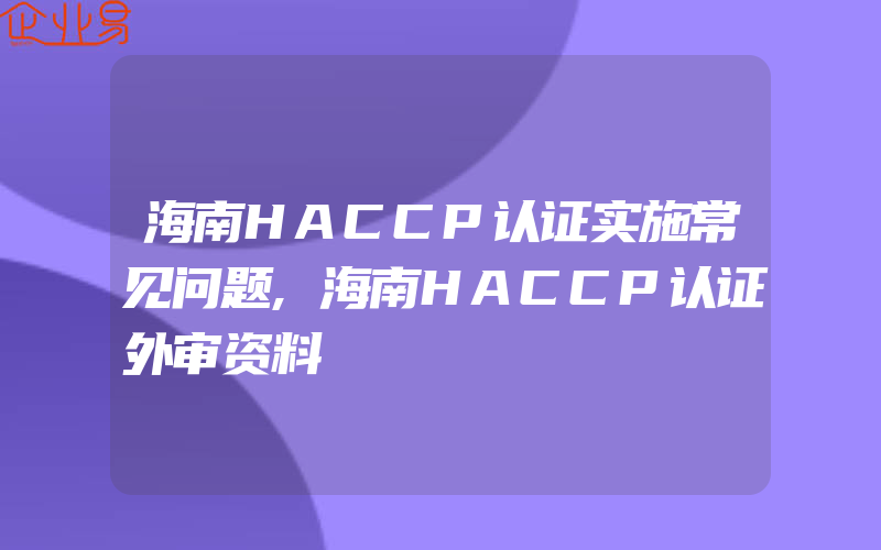 海南HACCP认证实施常见问题,海南HACCP认证外审资料