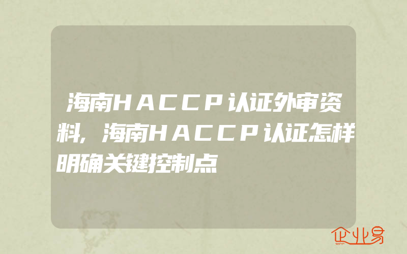 海南HACCP认证外审资料,海南HACCP认证怎样明确关键控制点