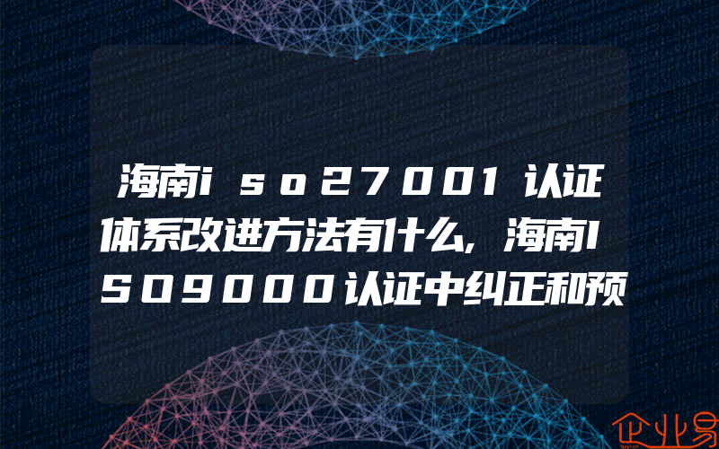 海南iso27001认证体系改进方法有什么,海南ISO9000认证中纠正和预防措施实施的条件