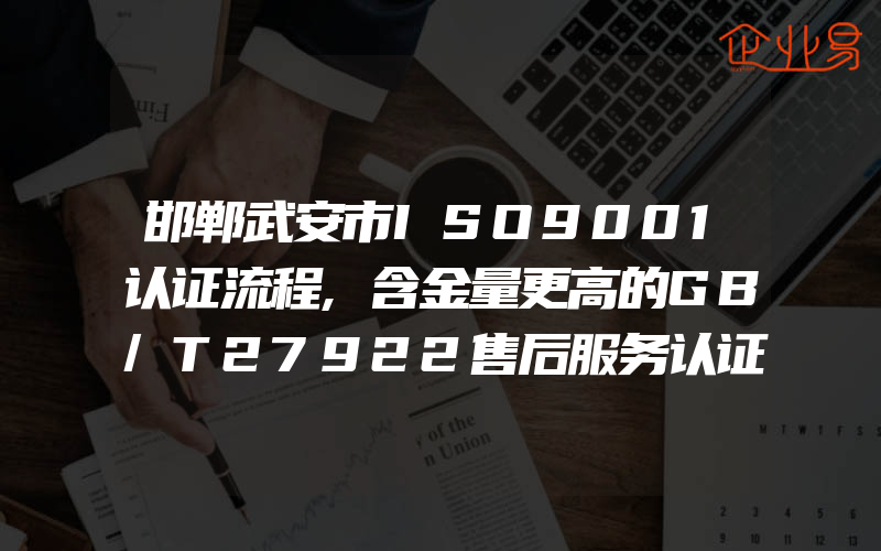 邯郸武安市ISO9001认证流程,含金量更高的GB/T27922售后服务认证证书,投标加5-8分