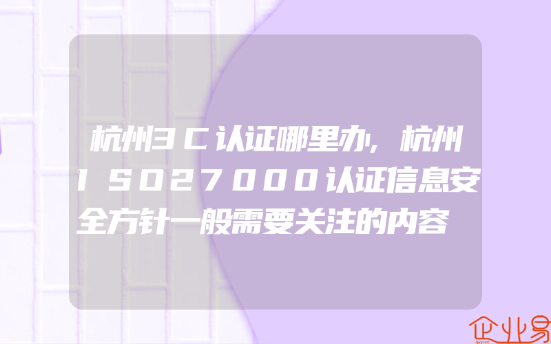 杭州3C认证哪里办,杭州ISO27000认证信息安全方针一般需要关注的内容