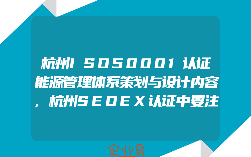 杭州ISO50001认证能源管理体系策划与设计内容,杭州SEDEX认证中要注意的条款细节