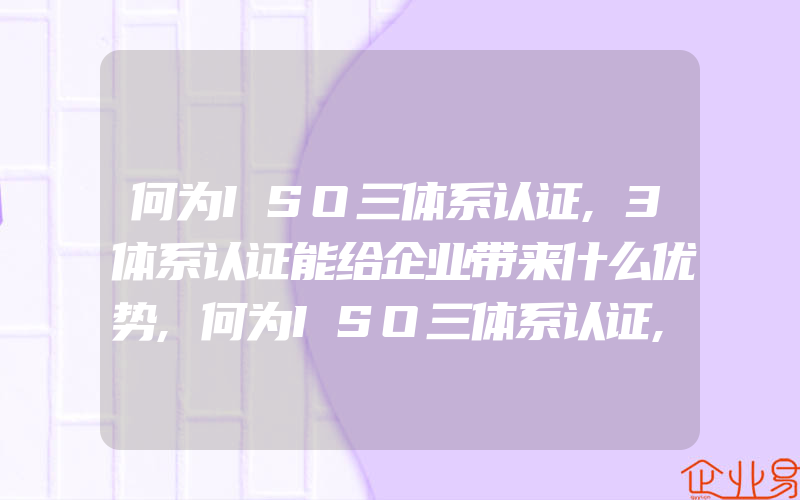 何为ISO三体系认证,3体系认证能给企业带来什么优势,何为ISO三体系认证,3体系认证能给企业带来什么优势