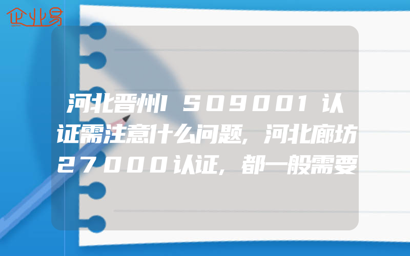 河北晋州ISO9001认证需注意什么问题,河北廊坊27000认证,都一般需要注意什么