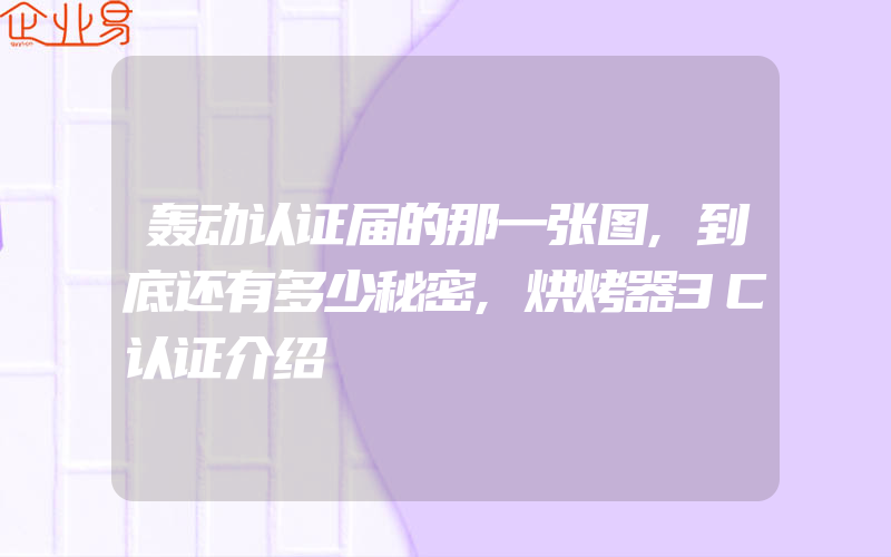 轰动认证届的那一张图,到底还有多少秘密,烘烤器3C认证介绍