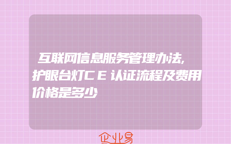 互联网信息服务管理办法,护眼台灯CE认证流程及费用价格是多少