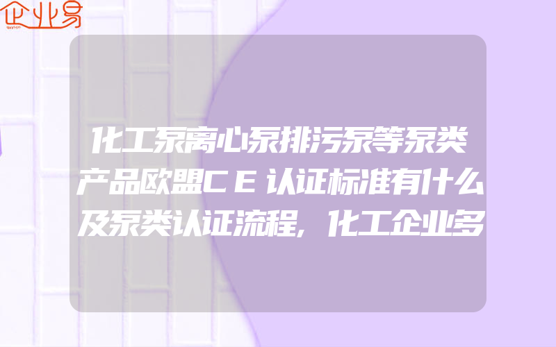 化工泵离心泵排污泵等泵类产品欧盟CE认证标准有什么及泵类认证流程,化工企业多体系现场审核中的几个关注点