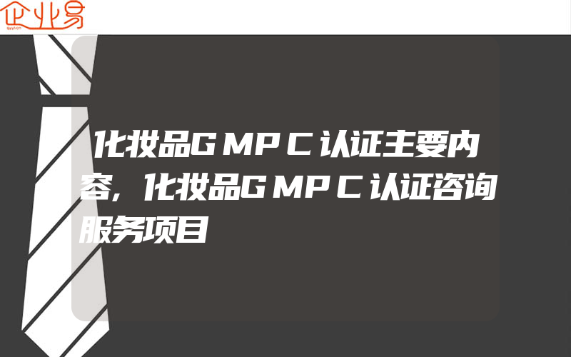 化妆品GMPC认证主要内容,化妆品GMPC认证咨询服务项目