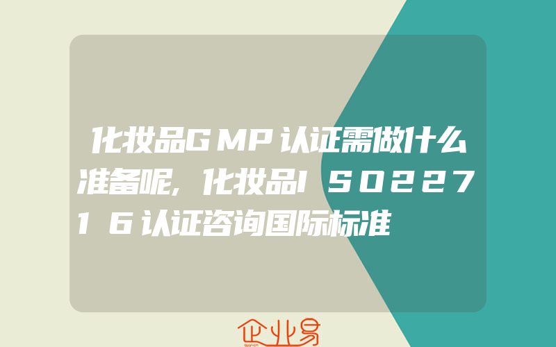 化妆品GMP认证需做什么准备呢,化妆品ISO22716认证咨询国际标准