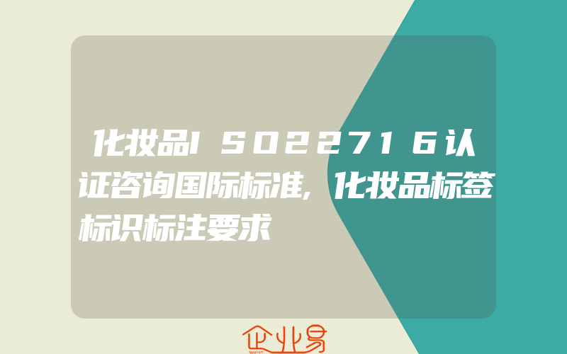 化妆品ISO22716认证咨询国际标准,化妆品标签标识标注要求