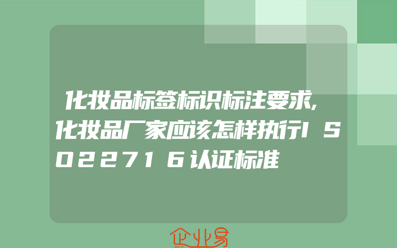 化妆品标签标识标注要求,化妆品厂家应该怎样执行ISO22716认证标准