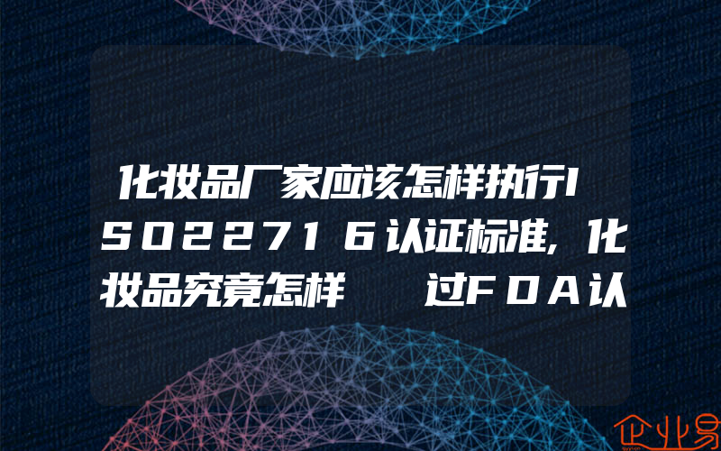 化妆品厂家应该怎样执行ISO22716认证标准,化妆品究竟怎样​​过FDA认证批准,接受FDA监管