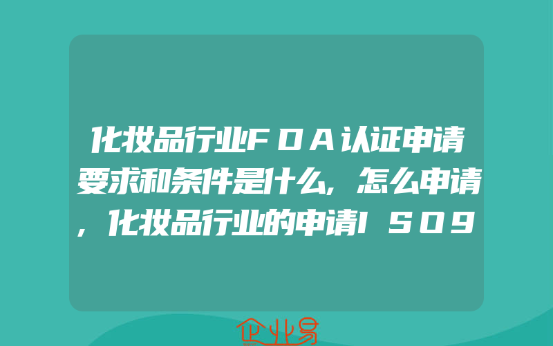 化妆品行业FDA认证申请要求和条件是什么,怎么申请,化妆品行业的申请ISO9001和ISO14001认证服务的好处是什么