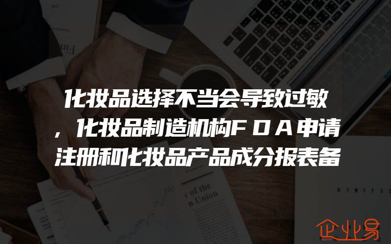 化妆品选择不当会导致过敏,化妆品制造机构FDA申请注册和化妆品产品成分报表备案