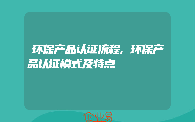 环保产品认证流程,环保产品认证模式及特点