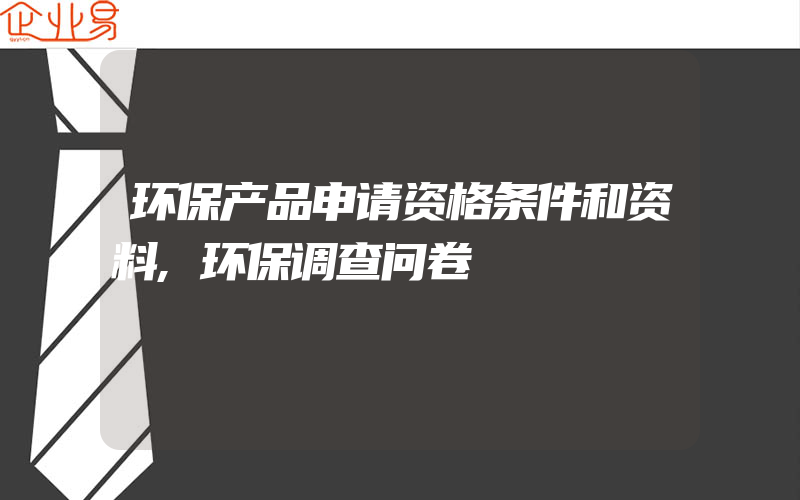 环保产品申请资格条件和资料,环保调查问卷