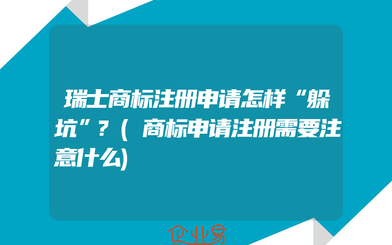 瑞士商标注册申请怎样“躲坑”?(商标申请注册需要注意什么)