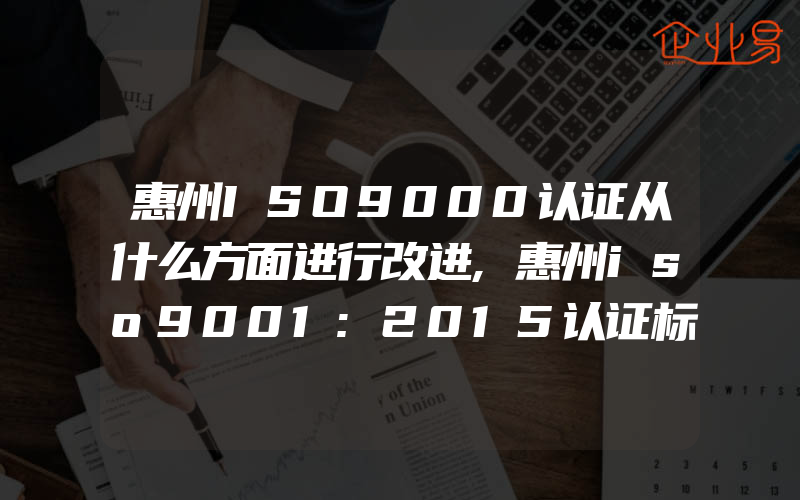 惠州ISO9000认证从什么方面进行改进,惠州iso9001:2015认证标准审核必备条件