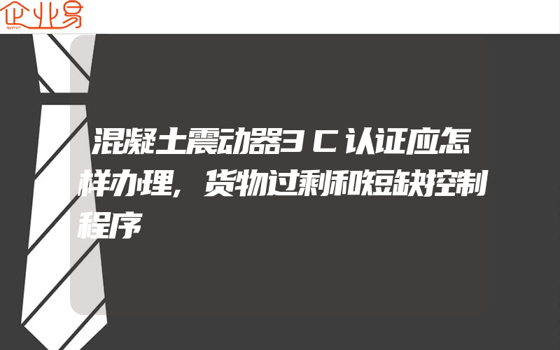 混凝土震动器3C认证应怎样办理,货物过剩和短缺控制程序