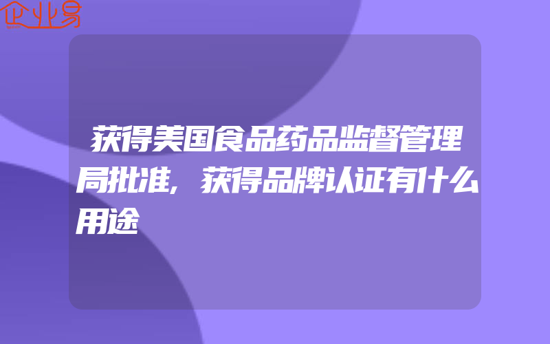 获得美国食品药品监督管理局批准,获得品牌认证有什么用途