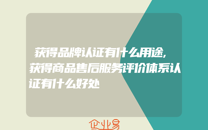 获得品牌认证有什么用途,获得商品售后服务评价体系认证有什么好处