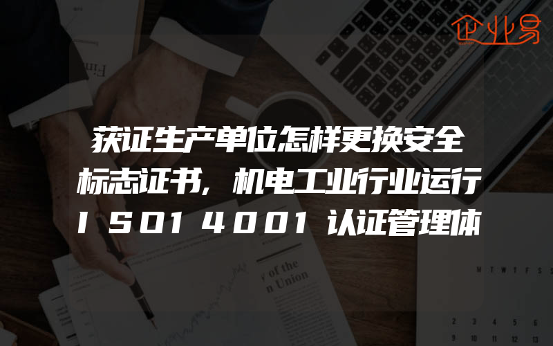 获证生产单位怎样更换安全标志证书,机电工业行业运行ISO14001认证管理体系