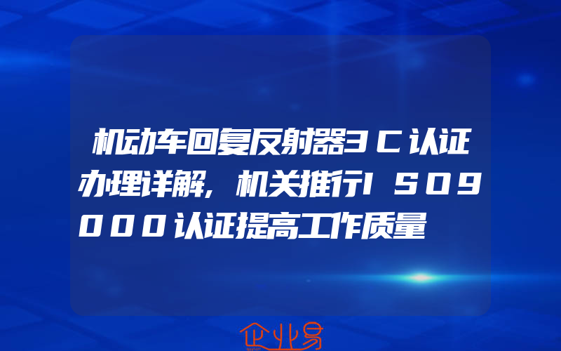 机动车回复反射器3C认证办理详解,机关推行ISO9000认证提高工作质量