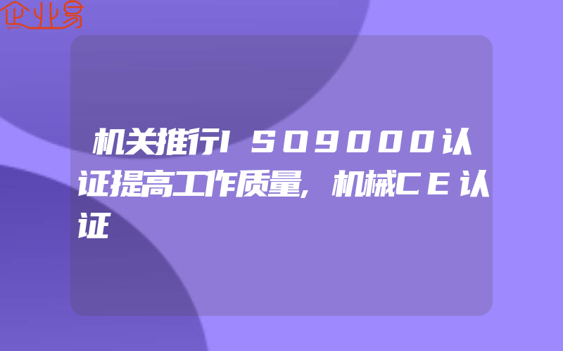 机关推行ISO9000认证提高工作质量,机械CE认证