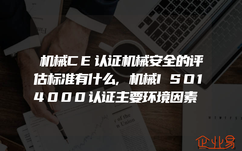 机械CE认证机械安全的评估标准有什么,机械ISO14000认证主要环境因素