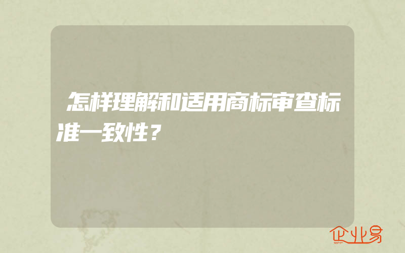 怎样理解和适用商标审查标准一致性？