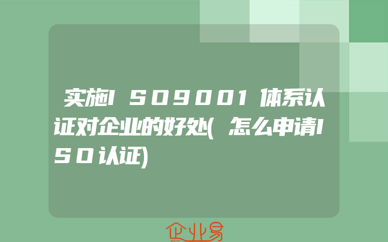 实施ISO9001体系认证对企业的好处(怎么申请ISO认证)