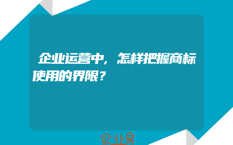 企业运营中,怎样把握商标使用的界限？