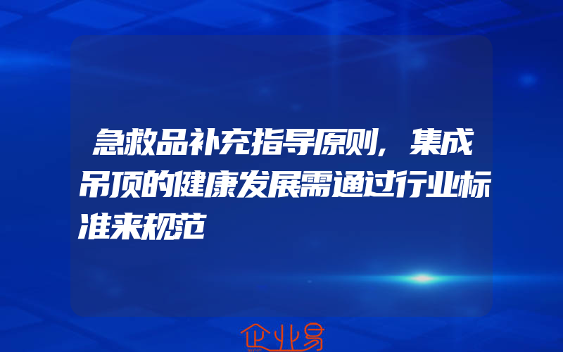 急救品补充指导原则,集成吊顶的健康发展需通过行业标准来规范