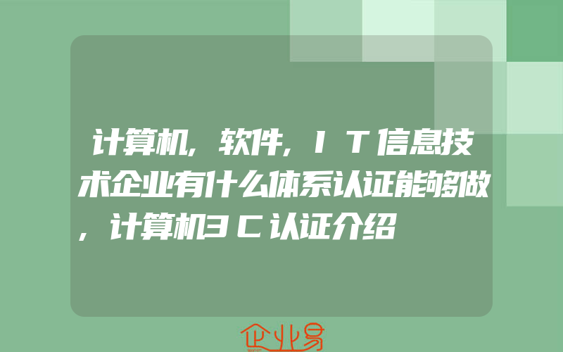 计算机,软件,IT信息技术企业有什么体系认证能够做,计算机3C认证介绍