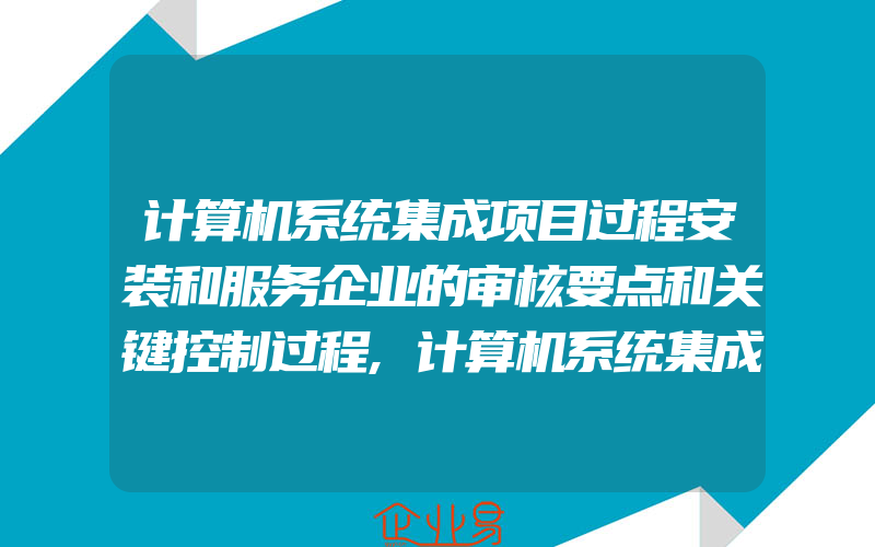 计算机系统集成项目过程安装和服务企业的审核要点和关键控制过程,计算机系统集成资质