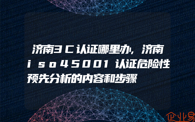 济南3C认证哪里办,济南iso45001认证危险性预先分析的内容和步骤