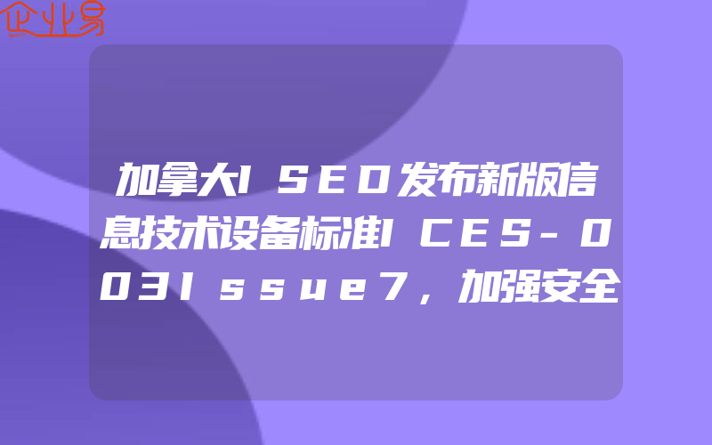 加拿大ISED发布新版信息技术设备标准ICES-003Issue7,加强安全生产的监督管理保证石油、化工产业健康、稳定、快速发展闪淳昌副局长在石油、化工安全管理研讨会上的讲话