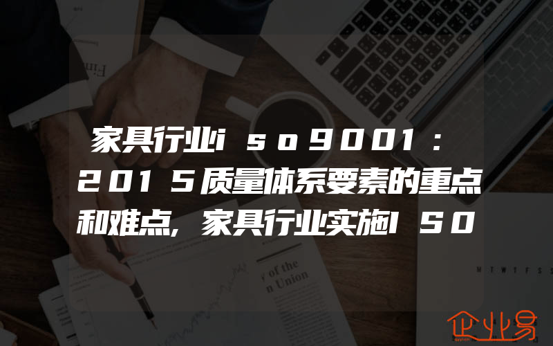 家具行业iso9001:2015质量体系要素的重点和难点,家具行业实施IS09001认证