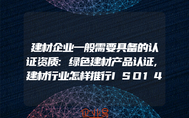 建材企业一般需要具备的认证资质:绿色建材产品认证,建材行业怎样推行ISO14000环境管理体系