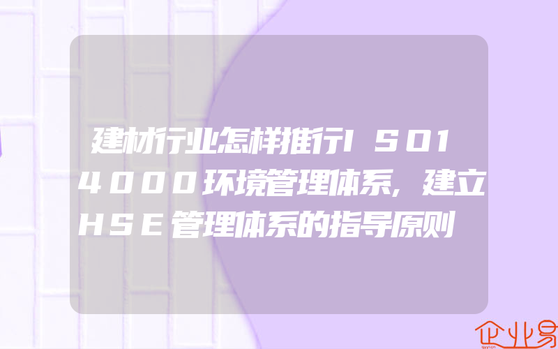 建材行业怎样推行ISO14000环境管理体系,建立HSE管理体系的指导原则