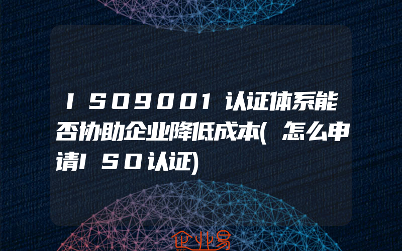 ISO9001认证体系能否协助企业降低成本(怎么申请ISO认证)