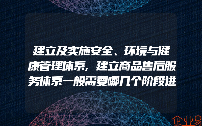 建立及实施安全、环境与健康管理体系,建立商品售后服务体系一般需要哪几个阶段进行