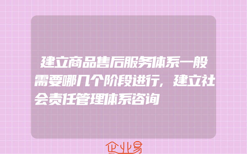 建立商品售后服务体系一般需要哪几个阶段进行,建立社会责任管理体系咨询