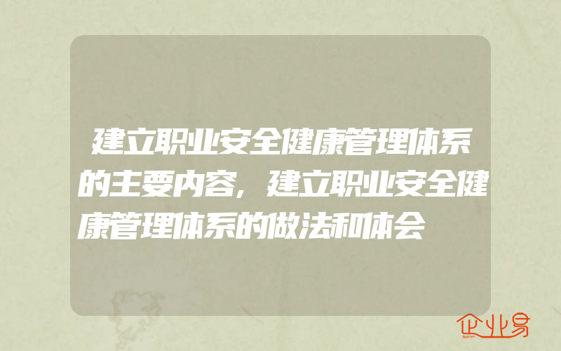 建立职业安全健康管理体系的主要内容,建立职业安全健康管理体系的做法和体会