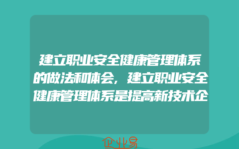 建立职业安全健康管理体系的做法和体会,建立职业安全健康管理体系是提高新技术企业业安全生产管理水平的有效措施