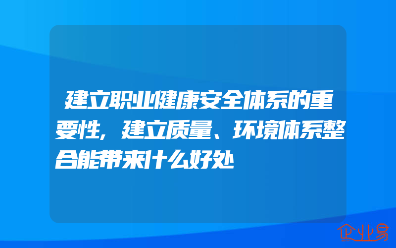 建立职业健康安全体系的重要性,建立质量、环境体系整合能带来什么好处