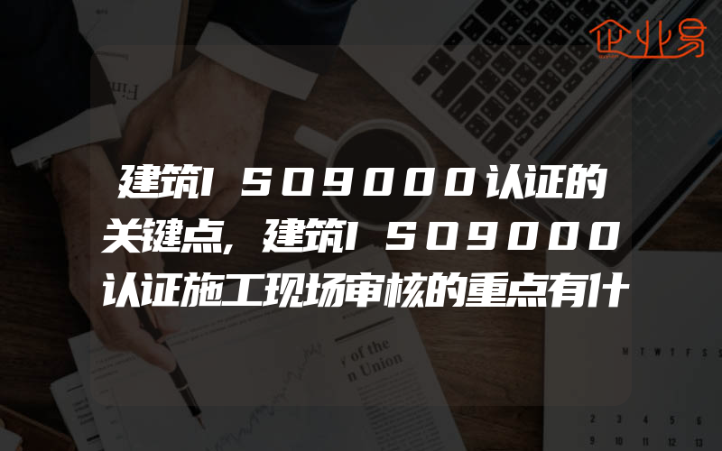 建筑ISO9000认证的关键点,建筑ISO9000认证施工现场审核的重点有什么